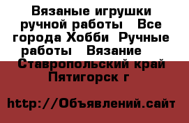 Вязаные игрушки ручной работы - Все города Хобби. Ручные работы » Вязание   . Ставропольский край,Пятигорск г.